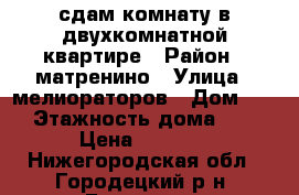 сдам комнату в двухкомнатной квартире › Район ­ матренино › Улица ­ мелиораторов › Дом ­ 2 › Этажность дома ­ 5 › Цена ­ 9 000 - Нижегородская обл., Городецкий р-н, Городец г. Недвижимость » Квартиры аренда   . Нижегородская обл.